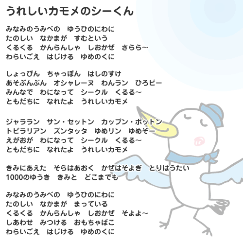 うれしいカモメのシーくん
みなみのうみべの　ゆうひのにわに
たのしい　なかまが　すむという
くるくる　かんらんしゃ　しおかぜ　さらら～
わらいごえ　はじける　ゆめのくに
しょっぴん　ちゃっぽん　はしのすけ
あそぶんぶん　オシャレーヌ　わんラン　ひろピー
みんなで　わになって　シークル　くるる～
ともだちに　なれたよ　うれしいカモメ
ジャララン　サン・セットン　カップン・ポットン
トビラリアン　ズンタッタ　ゆめリン　ゆめぞー
えがおが　わになって　シークル　くるる～
ともだちに　なれたよ　うれしいカモメ
きみにあえた　そらはあおく　かぜはそよぎ　とりはうたい
1000のゆうき　きみと　どこまでも
みなみのうみべの　ゆうひのにわに
たのしい　なかまが　まっている
くるくる　かんらんしゃ　しおかぜ　そよよ～
しあわせ　みつける　おもちゃばこ
わらいごえ　はじける　ゆめのくに