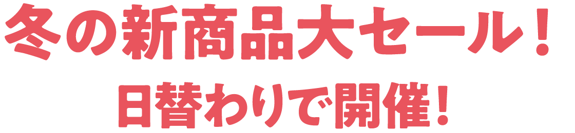 冬の新商品大セール！日替わりで開催！