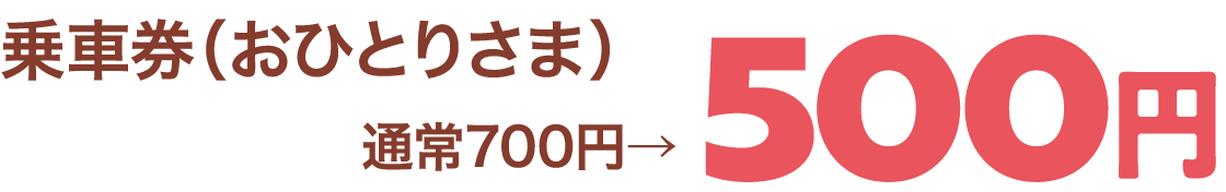 乗車券（おひとりさま）通常700円→500円