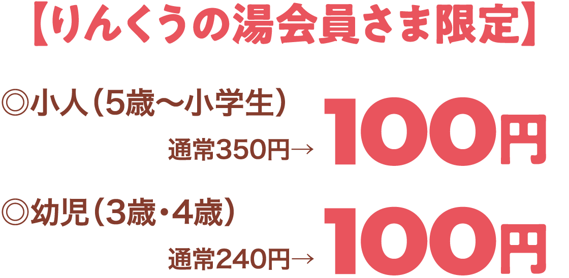 【りんくうの湯会員さま限定】◎小人（5歳〜小学生）通常350円→100円 ◎幼児（3歳・4歳） 通常240円→100円