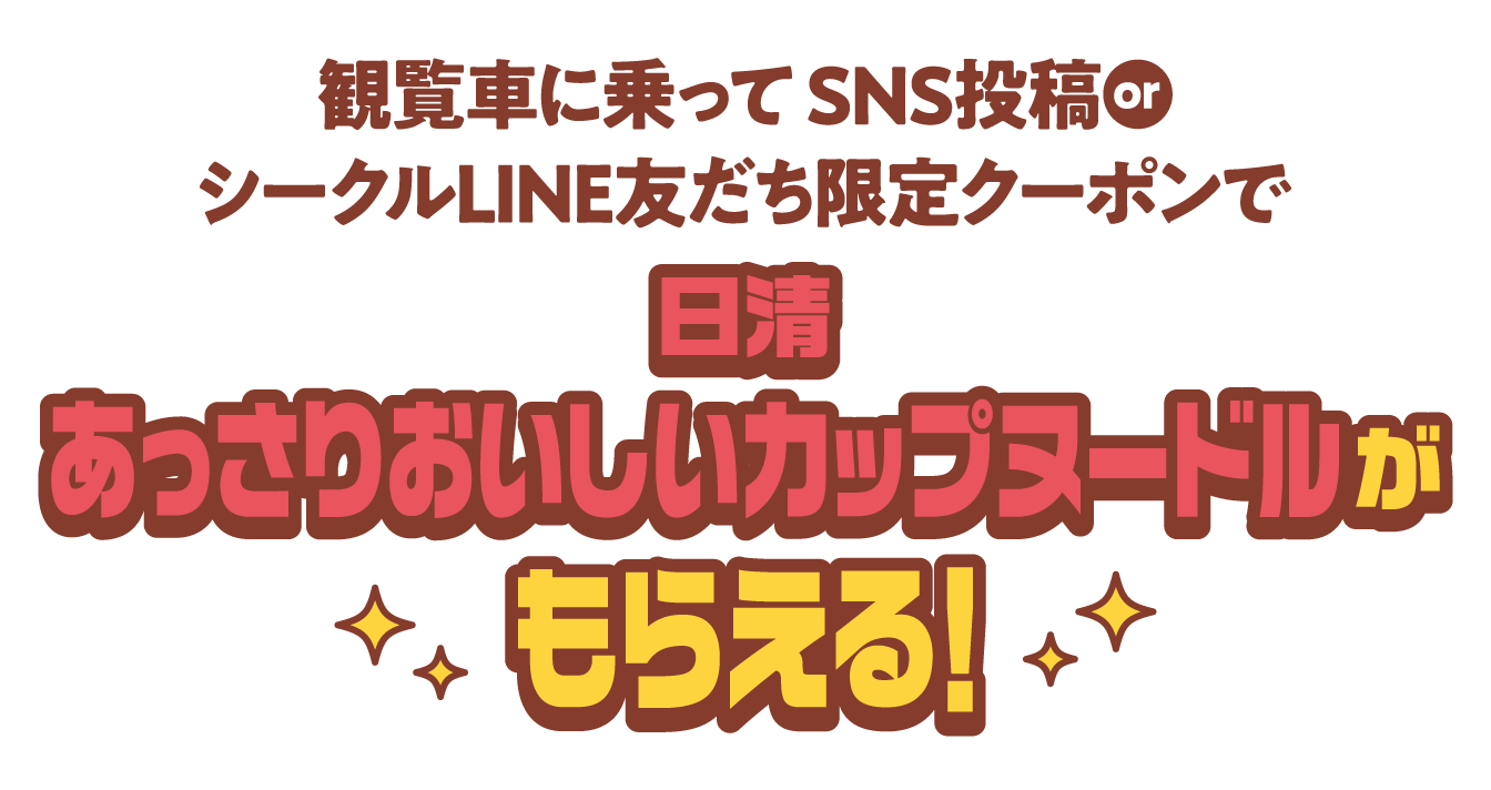 観覧車に乗って SNS投稿 or シークルLINE友だち限定クーポンで 日清あっさりおいしいカップヌードルがもらえる！