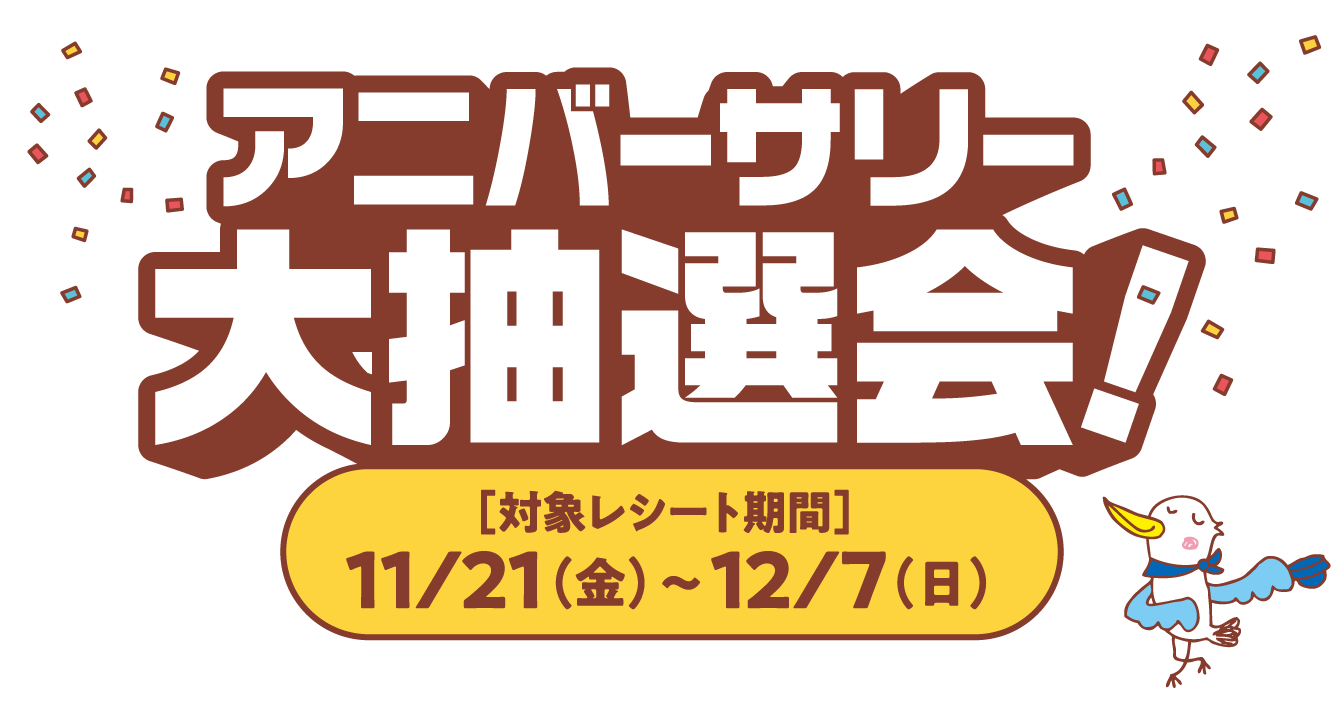 アニバーサリー 大抽選会！ 対象レシート期間 11/21（金）~12/7（日）