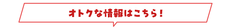オトクな情報はこちら！