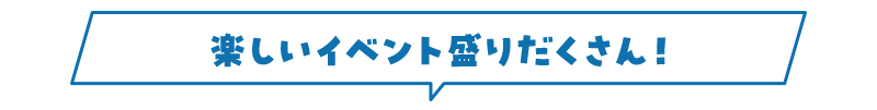 楽しいイベント盛りだくさん！